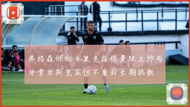 弗格森倾向卡里克接任曼联主帅而非索尔斯克亚但不看好长期执教