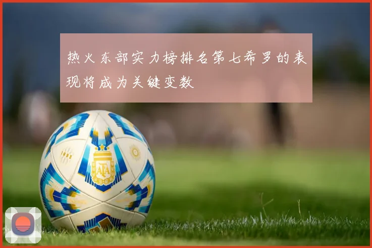热火东部实力榜排名第七希罗的表现将成为关键变数
