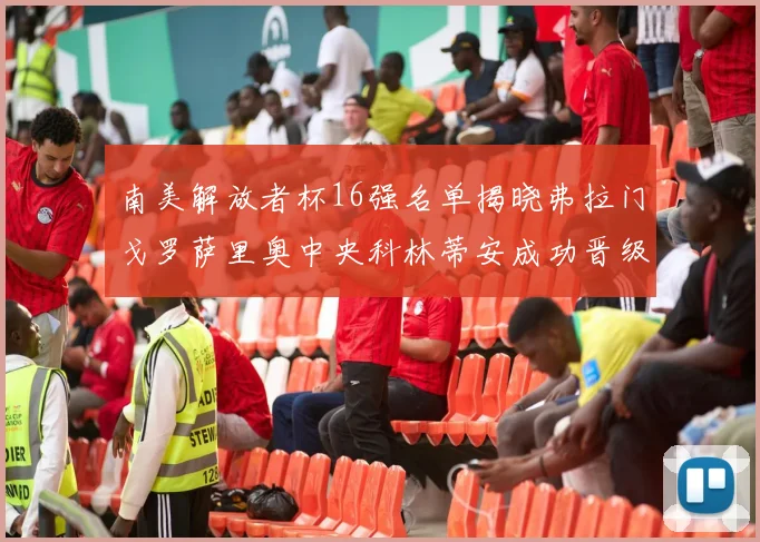 南美解放者杯16强名单揭晓弗拉门戈罗萨里奥中央科林蒂安成功晋级