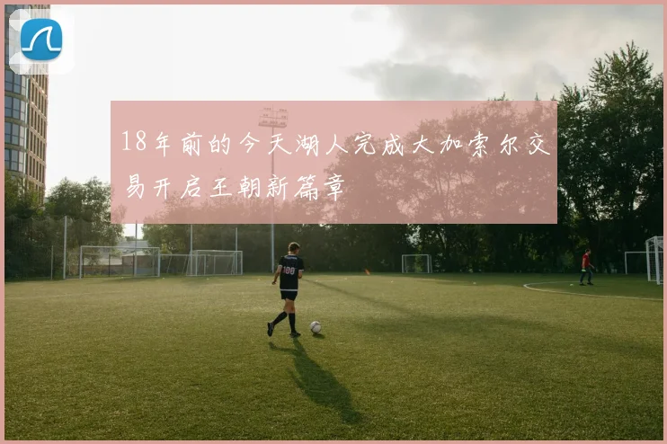 18年前的今天湖人完成大加索尔交易开启王朝新篇章