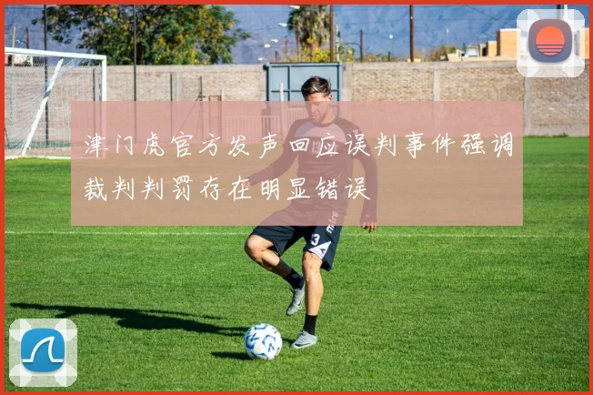 津门虎官方发声回应误判事件强调裁判判罚存在明显错误
