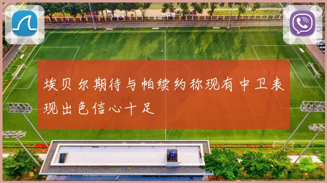 埃贝尔期待与帕续约称现有中卫表现出色信心十足