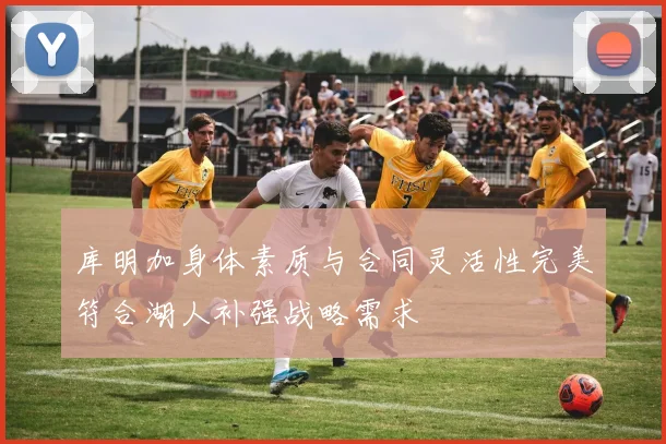 库明加身体素质与合同灵活性完美符合湖人补强战略需求