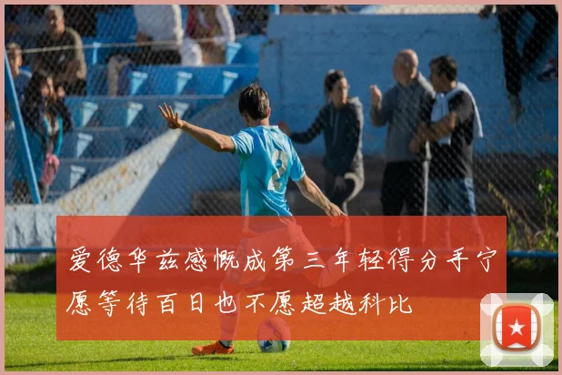 爱德华兹感慨成第三年轻得分手宁愿等待百日也不愿超越科比