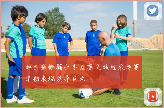 加兰感慨骑士季后赛之旅结束与赛季初表现差异巨大
